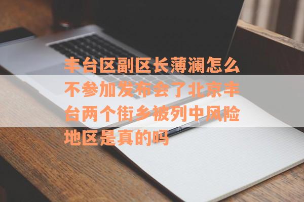 丰台区副区长薄澜怎么不参加发布会了北京丰台两个街乡被列中风险地区是真的吗