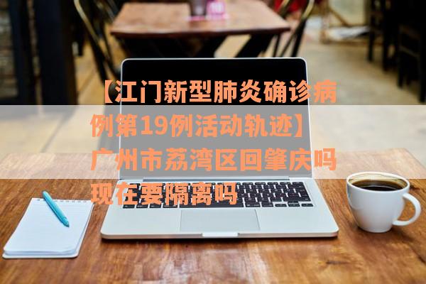 【江门新型肺炎确诊病例第19例活动轨迹】广州市荔湾区回肇庆吗现在要隔离吗