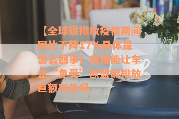 【全球碳排放疫情期间同比下降17%具体是怎么回事】疫情能让车企“免受”欧盟碳排放巨额罚款吗