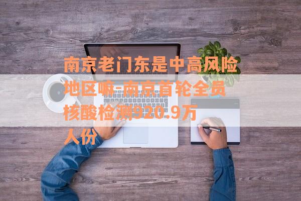 南京老门东是中高风险地区嘛-南京首轮全员核酸检测920.9万人份