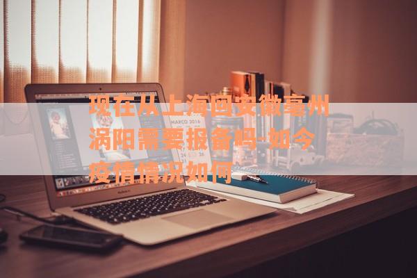 现在从上海回安徽亳州涡阳需要报备吗-如今疫情情况如何