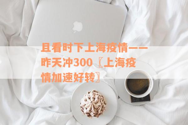 且看时下上海疫情——昨天冲300〖上海疫情加速好转〗