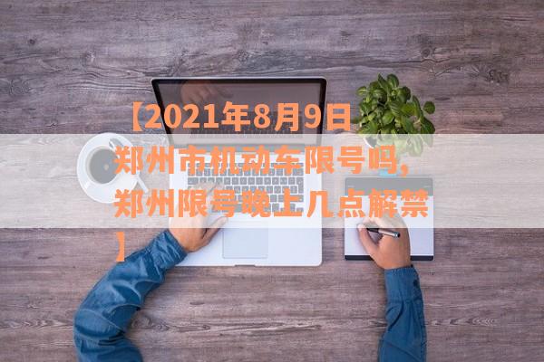 【2021年8月9日郑州市机动车限号吗,郑州限号晚上几点解禁】