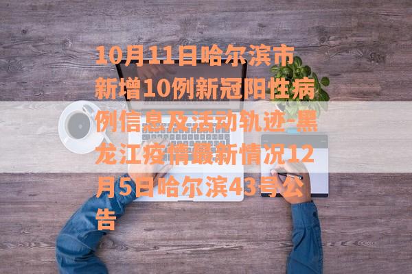 10月11日哈尔滨市新增10例新冠阳性病例信息及活动轨迹-黑龙江疫情最新情况12月5日哈尔滨43号公告