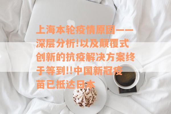上海本轮疫情原因——深层分析!以及颠覆式创新的抗疫解决方案终于等到!!中国新冠疫苗已抵达日本