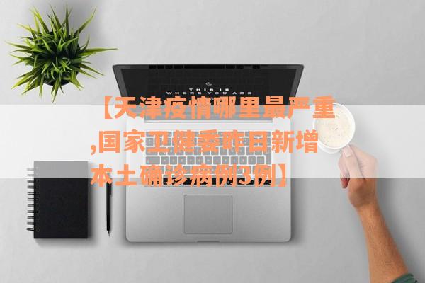 【天津疫情哪里最严重,国家卫健委昨日新增本土确诊病例3例】
