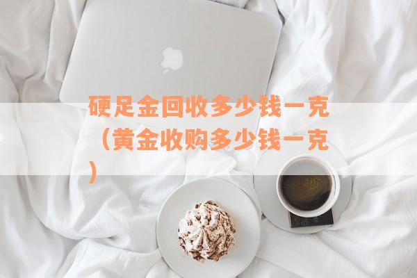 硬足金回收多少钱一克（黄金收购多少钱一克）