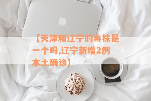 【天津和辽宁的毒株是一个吗,辽宁新增2例本土确诊】
