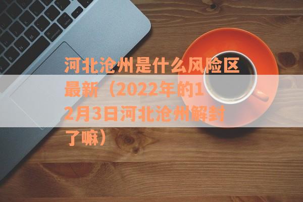 河北沧州是什么风险区最新（2022年的12月3日河北沧州解封了嘛）