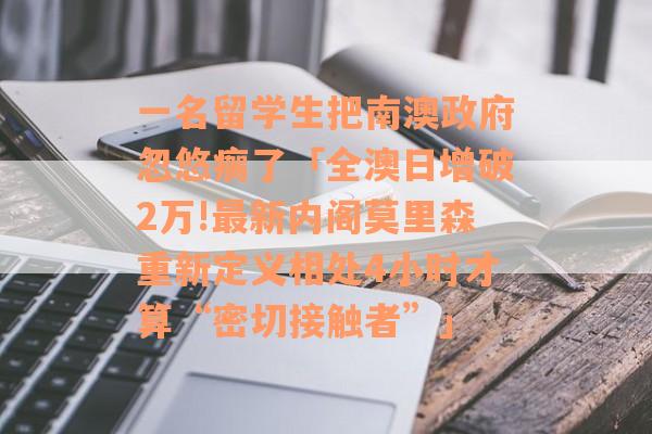 一名留学生把南澳政府忽悠瘸了「全澳日增破2万!最新内阁莫里森重新定义相处4小时才算“密切接触者”」