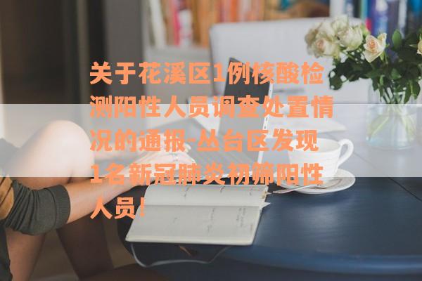 关于花溪区1例核酸检测阳性人员调查处置情况的通报-丛台区发现1名新冠肺炎初筛阳性人员!
