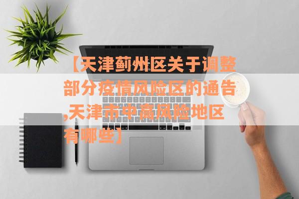 【天津蓟州区关于调整部分疫情风险区的通告,天津市中高风险地区有哪些】