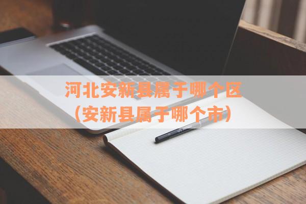 河北安新县属于哪个区（安新县属于哪个市）