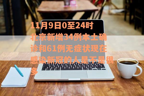 11月9日0至24时北京新增34例本土确诊和61例无症状现在感染新冠的人是不是很多
