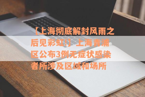 【上海彻底解封风雨之后见彩虹!】上海青浦区公布3例无症状感染者所涉及区域和场所