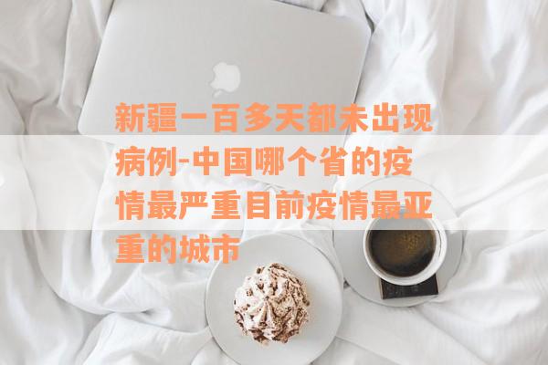 新疆一百多天都未出现病例-中国哪个省的疫情最严重目前疫情最亚重的城市