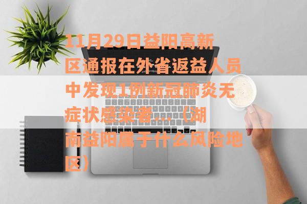 11月29日益阳高新区通报在外省返益人员中发现1例新冠肺炎无症状感染者...（湖南益阳属于什么风险地区）