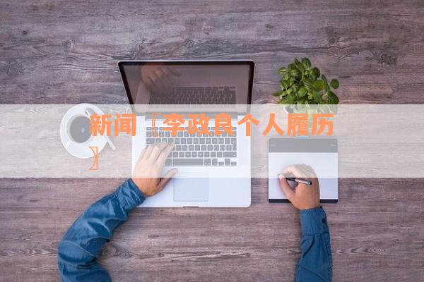 新闻〖李政良个人履历〗