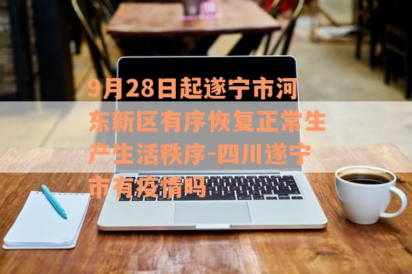 9月28日起遂宁市河东新区有序恢复正常生产生活秩序-四川遂宁市有疫情吗