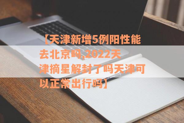 【天津新增5例阳性能去北京吗,2022天津摘星解封了吗天津可以正常出行吗】