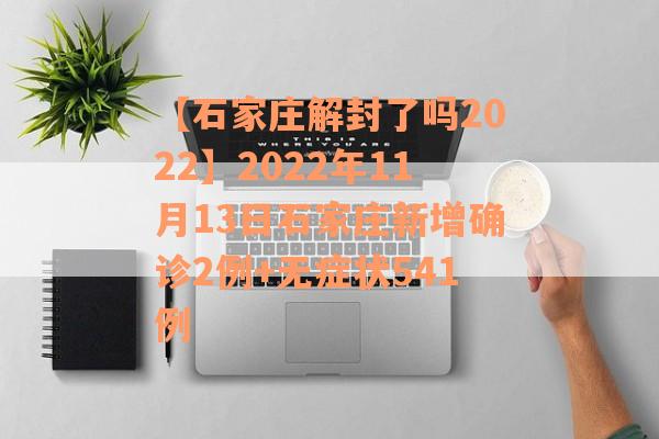 【石家庄解封了吗2022】2022年11月13日石家庄新增确诊2例+无症状541例