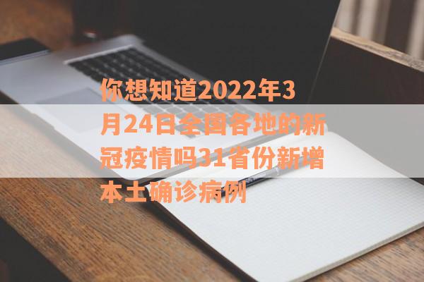 你想知道2022年3月24日全国各地的新冠疫情吗31省份新增本土确诊病例