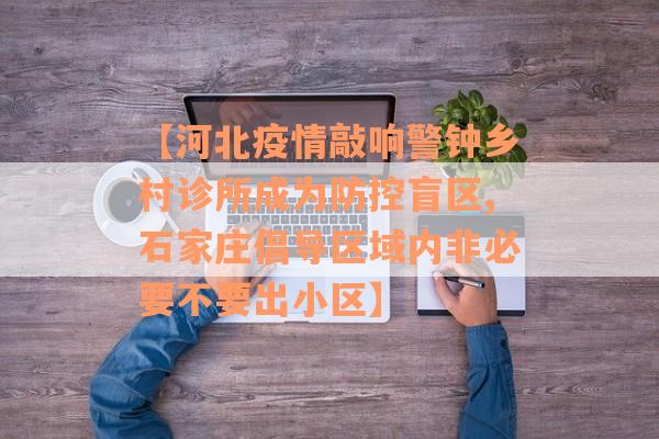 【河北疫情敲响警钟乡村诊所成为防控盲区,石家庄倡导区域内非必要不要出小区】