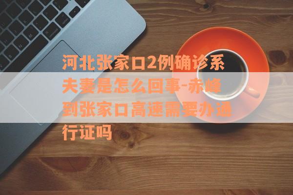河北张家口2例确诊系夫妻是怎么回事-赤峰到张家口高速需要办通行证吗