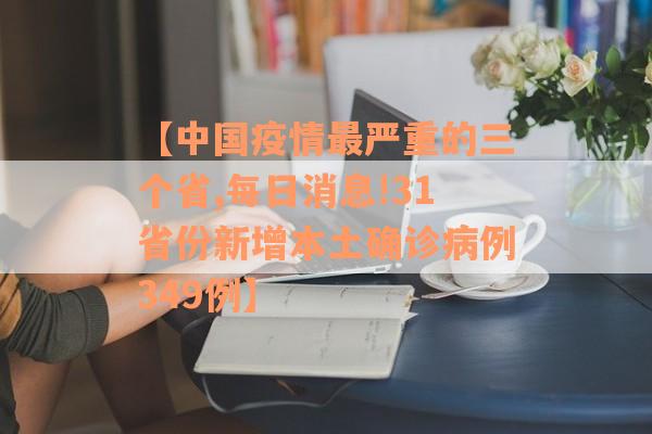 【中国疫情最严重的三个省,每日消息!31省份新增本土确诊病例349例】