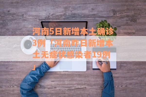 河南5日新增本土确诊3例「河南昨日新增本土无症状感染者19例」
