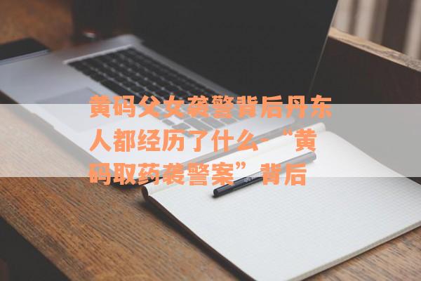 黄码父女袭警背后丹东人都经历了什么-“黄码取药袭警案”背后