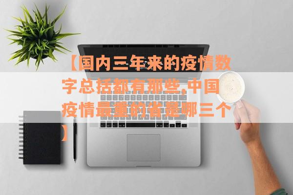 【国内三年来的疫情数字总括都有那些,中国疫情最重的省是哪三个】