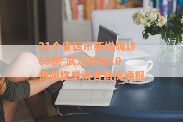 31个省区市新增确诊65例-武汉新增10例阳性感染者情况通报