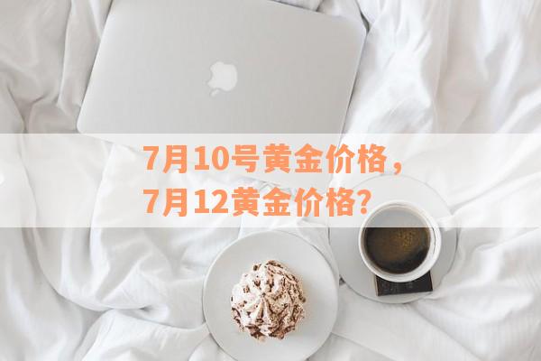 7月10号黄金价格，7月12黄金价格？