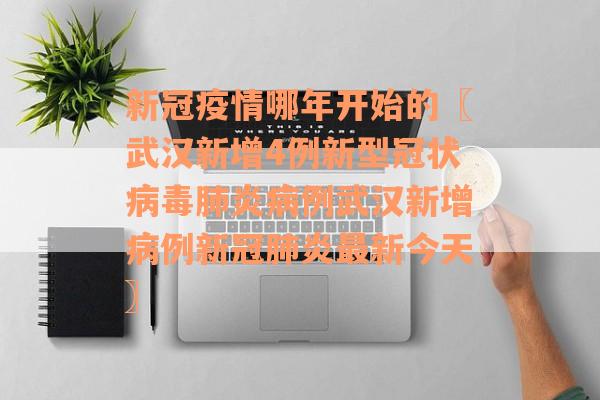 新冠疫情哪年开始的〖武汉新增4例新型冠状病毒肺炎病例武汉新增病例新冠肺炎最新今天〗