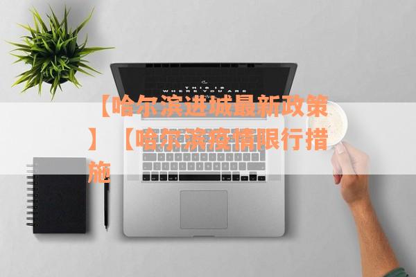 【哈尔滨进城最新政策】【哈尔滨疫情限行措施