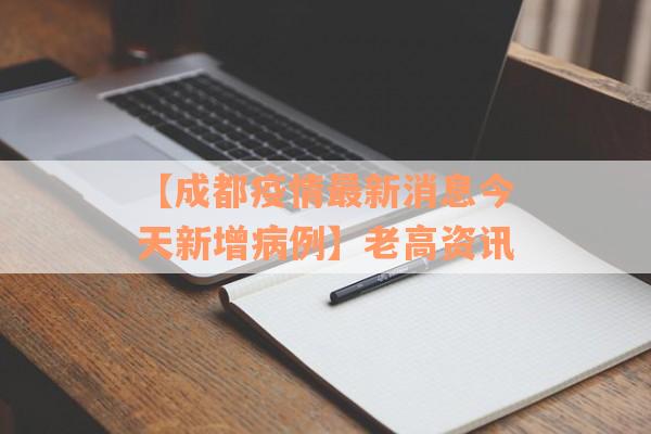【成都疫情最新消息今天新增病例】老高资讯