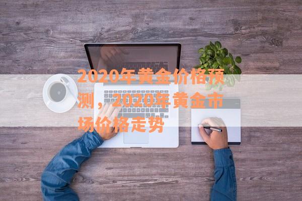 2020年黄金价格预测，2020年黄金市场价格走势