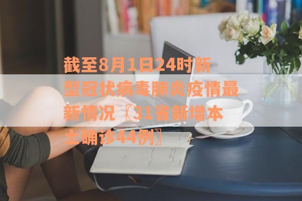 截至8月1日24时新型冠状病毒肺炎疫情最新情况〖31省新增本土确诊44例〗