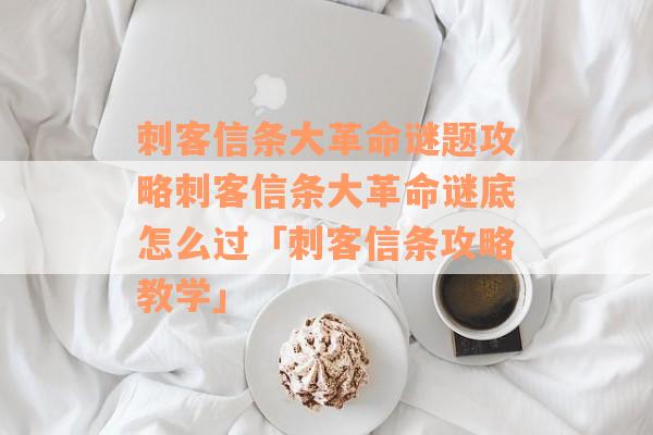 刺客信条大革命谜题攻略刺客信条大革命谜底怎么过「刺客信条攻略教学」