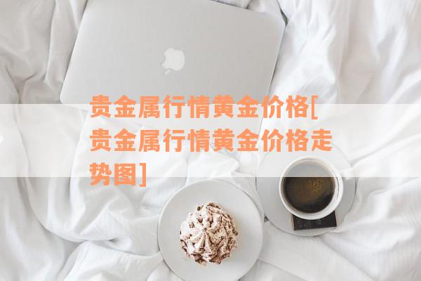 贵金属行情黄金价格[贵金属行情黄金价格走势图]