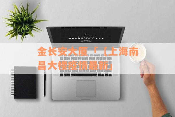 金长安大厦「【上海南昌大楼疫情最新」