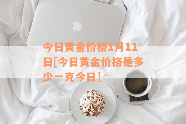今日黄金价格1月11日[今日黄金价格是多少一克今日]