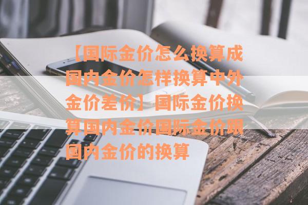 【国际金价怎么换算成国内金价怎样换算中外金价差价】国际金价换算国内金价国际金价跟国内金价的换算