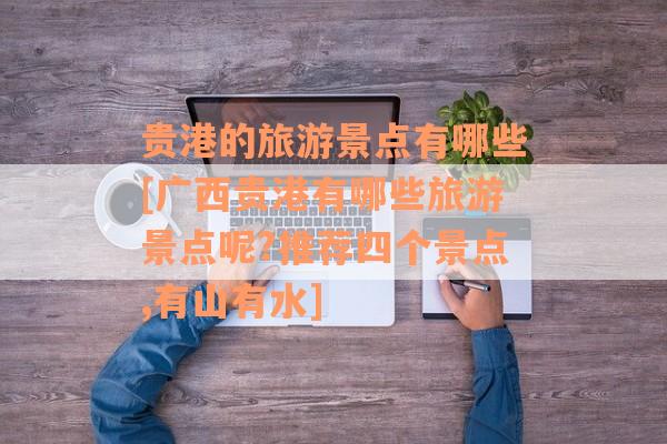 贵港的旅游景点有哪些[广西贵港有哪些旅游景点呢?推荐四个景点,有山有水]