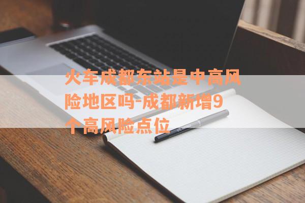 火车成都东站是中高风险地区吗-成都新增9个高风险点位