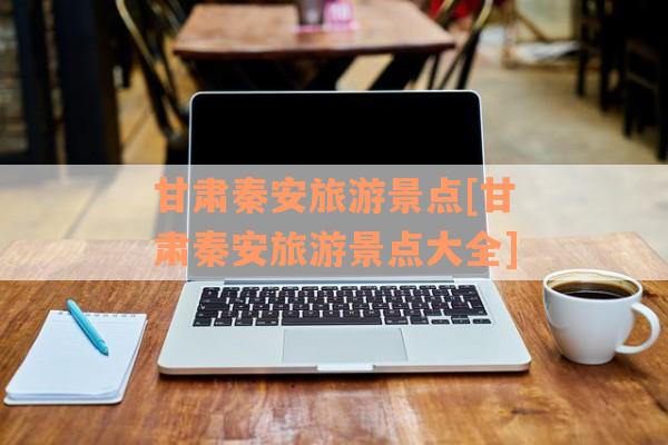 甘肃秦安旅游景点[甘肃秦安旅游景点大全]