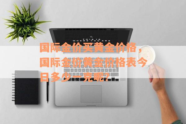 国际金价买黄金价格，国际金价黄金价格表今日多少一克呢？