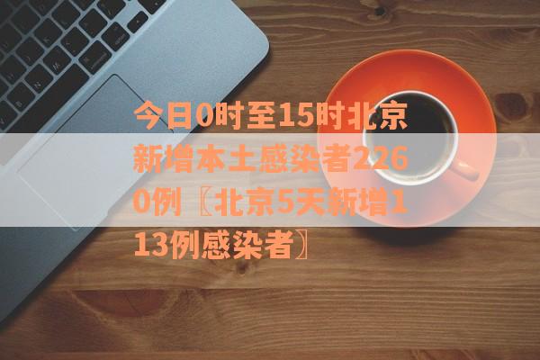 今日0时至15时北京新增本土感染者2260例〖北京5天新增113例感染者〗
