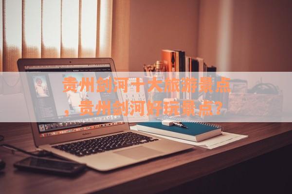 贵州剑河十大旅游景点，贵州剑河好玩景点？